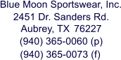 Blue Moon Sportswear, Inc. 2451 Dr. Sanders Rd. Aubrey, TX 76227 (940) 365-0060 (p) (940) 365-0073 (f)